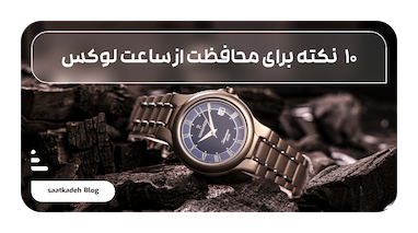 10 نکته برای حفظ و محافظت از ساعت لوکس خود که باید بدانید